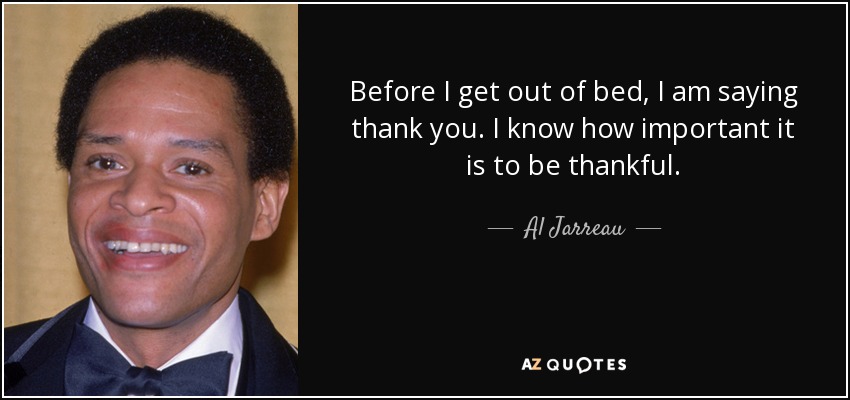 Before I get out of bed, I am saying thank you. I know how important it is to be thankful. - Al Jarreau