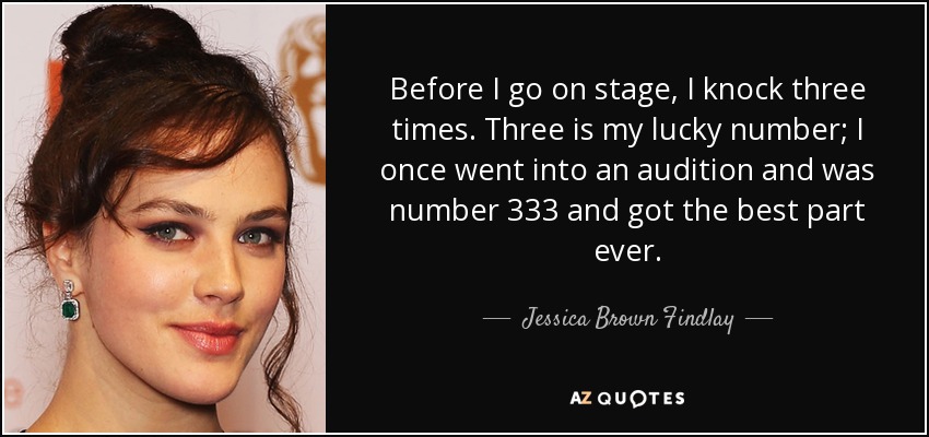 Before I go on stage, I knock three times. Three is my lucky number; I once went into an audition and was number 333 and got the best part ever. - Jessica Brown Findlay