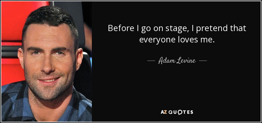 Before I go on stage, I pretend that everyone loves me. - Adam Levine