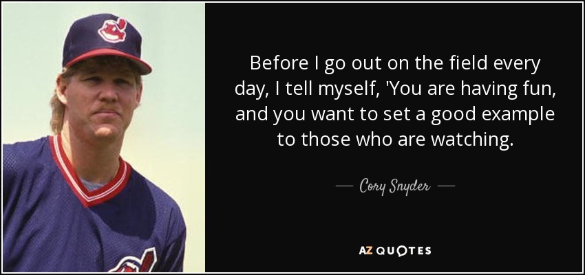 Before I go out on the field every day, I tell myself, 'You are having fun, and you want to set a good example to those who are watching. - Cory Snyder