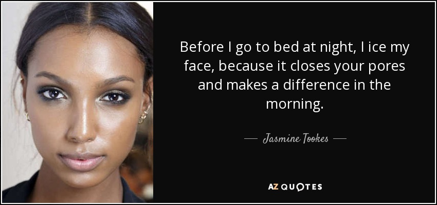 Before I go to bed at night, I ice my face, because it closes your pores and makes a difference in the morning. - Jasmine Tookes