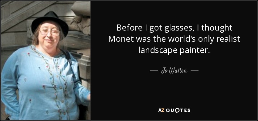 Before I got glasses, I thought Monet was the world's only realist landscape painter. - Jo Walton