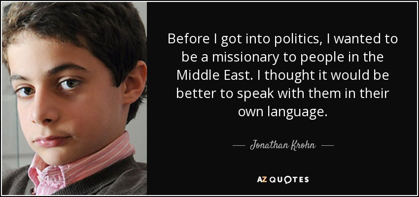 Before I got into politics, I wanted to be a missionary to people in the Middle East. I thought it would be better to speak with them in their own language. - Jonathan Krohn