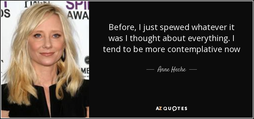 Before, I just spewed whatever it was I thought about everything. I tend to be more contemplative now - Anne Heche