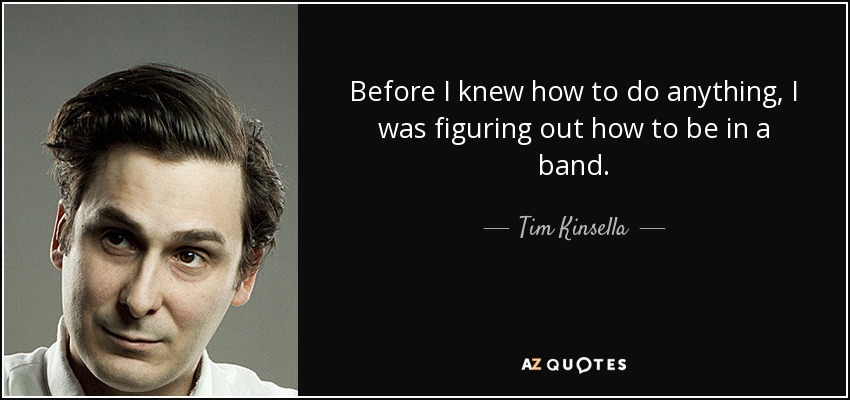 Before I knew how to do anything, I was figuring out how to be in a band. - Tim Kinsella