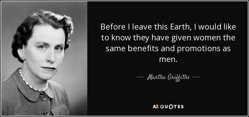 Before I leave this Earth, I would like to know they have given women the same benefits and promotions as men. - Martha Griffiths