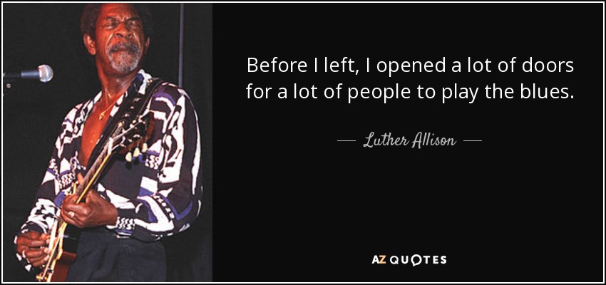 Before I left, I opened a lot of doors for a lot of people to play the blues. - Luther Allison