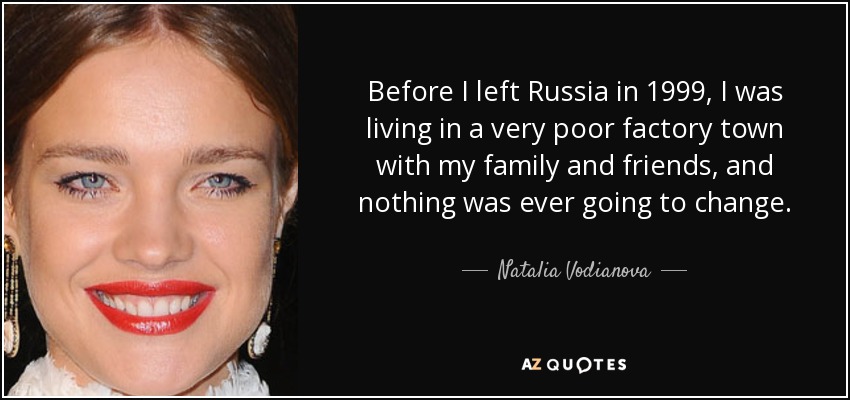 Before I left Russia in 1999, I was living in a very poor factory town with my family and friends, and nothing was ever going to change. - Natalia Vodianova