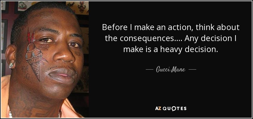 Before I make an action, think about the consequences. ... Any decision I make is a heavy decision. - Gucci Mane