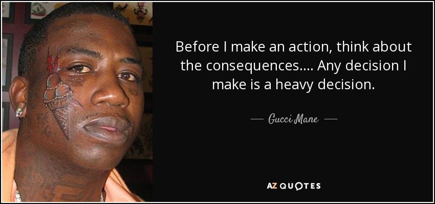 Before I make an action, think about the consequences. ... Any decision I make is a heavy decision. - Gucci Mane