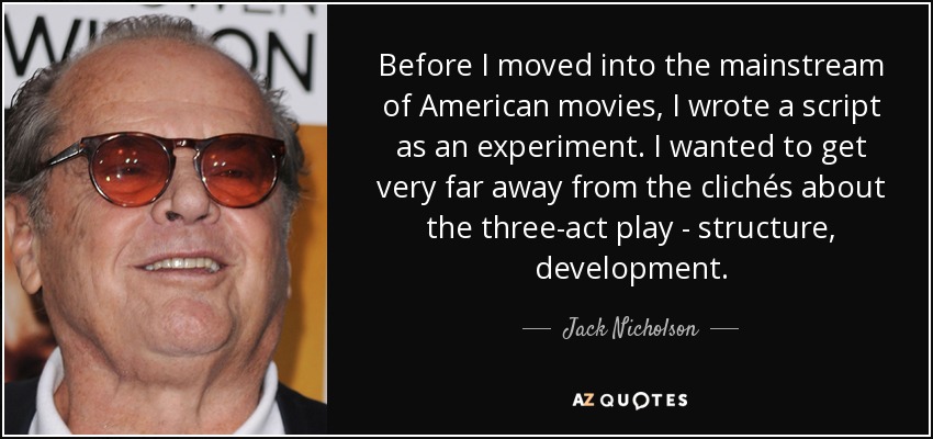 Before I moved into the mainstream of American movies, I wrote a script as an experiment. I wanted to get very far away from the clichés about the three-act play - structure, development. - Jack Nicholson