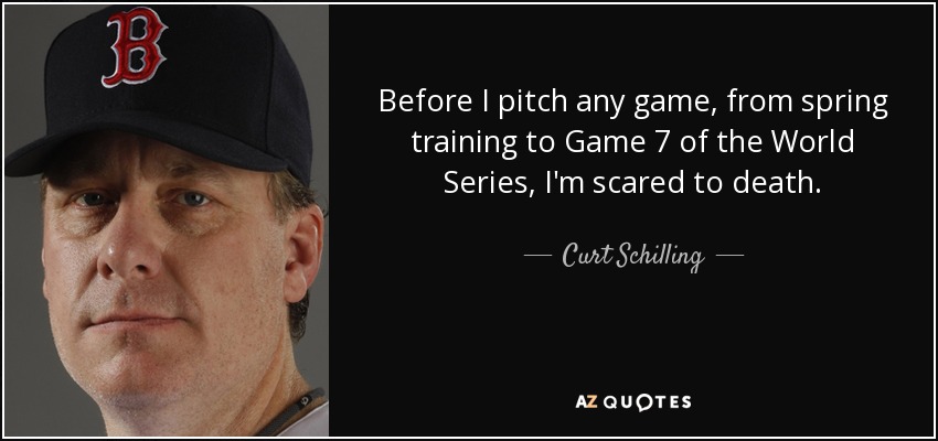 Before I pitch any game, from spring training to Game 7 of the World Series, I'm scared to death. - Curt Schilling