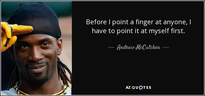 Before I point a finger at anyone, I have to point it at myself first. - Andrew McCutchen