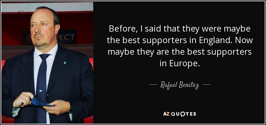 Before, I said that they were maybe the best supporters in England. Now maybe they are the best supporters in Europe. - Rafael Benitez