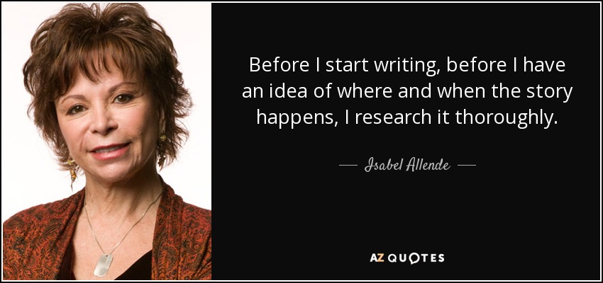 Before I start writing, before I have an idea of where and when the story happens, I research it thoroughly. - Isabel Allende