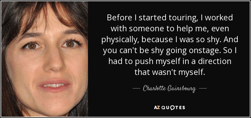 Before I started touring, I worked with someone to help me, even physically, because I was so shy. And you can't be shy going onstage. So I had to push myself in a direction that wasn't myself. - Charlotte Gainsbourg
