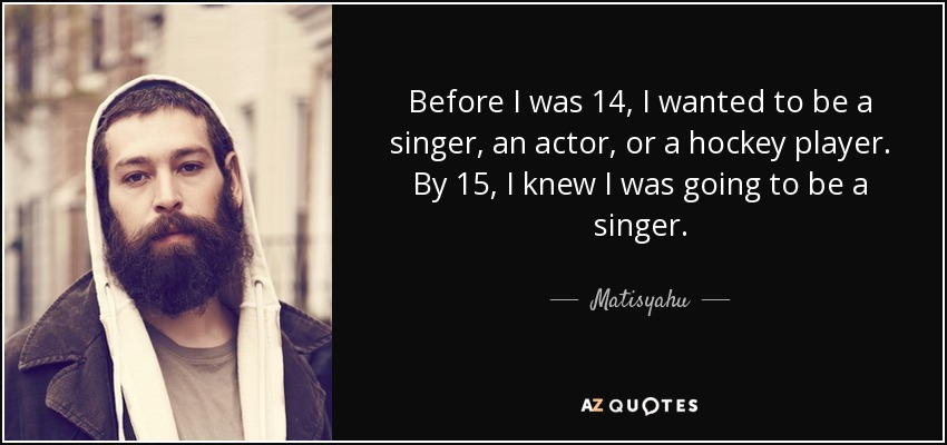 Before I was 14, I wanted to be a singer, an actor, or a hockey player. By 15, I knew I was going to be a singer. - Matisyahu