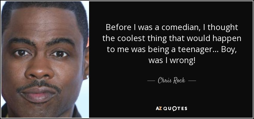 Before I was a comedian, I thought the coolest thing that would happen to me was being a teenager... Boy, was I wrong! - Chris Rock