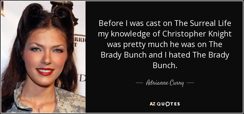 Before I was cast on The Surreal Life my knowledge of Christopher Knight was pretty much he was on The Brady Bunch and I hated The Brady Bunch. - Adrianne Curry