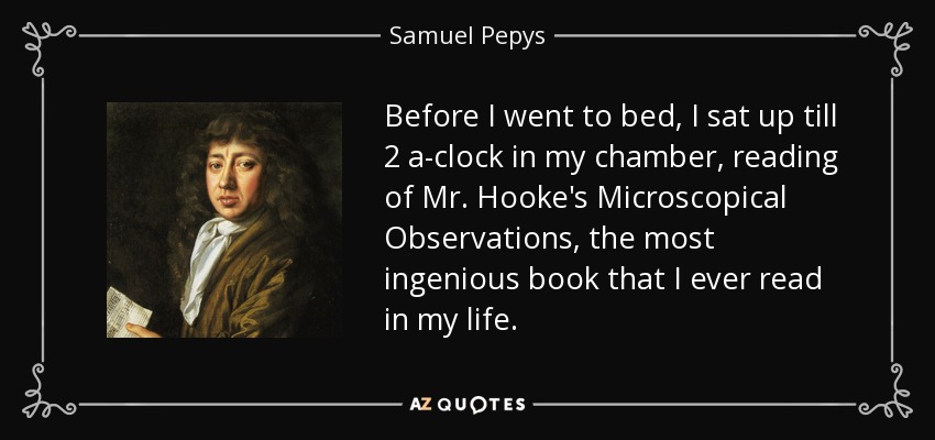 Before I went to bed, I sat up till 2 a-clock in my chamber, reading of Mr. Hooke's Microscopical Observations, the most ingenious book that I ever read in my life. - Samuel Pepys
