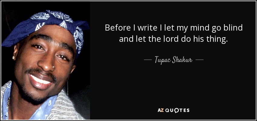 Before I write I let my mind go blind and let the lord do his thing. - Tupac Shakur