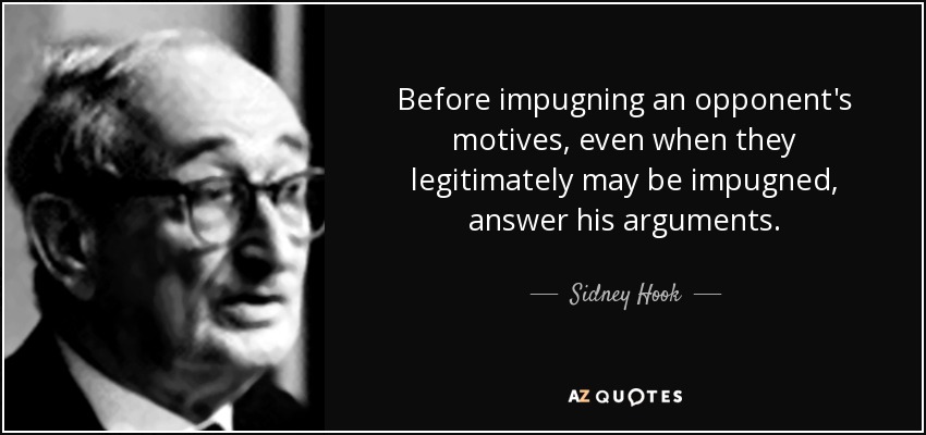 Before impugning an opponent's motives, even when they legitimately may be impugned, answer his arguments. - Sidney Hook