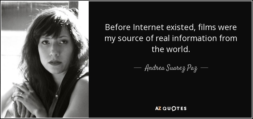 Before Internet existed, films were my source of real information from the world. - Andrea Suarez Paz