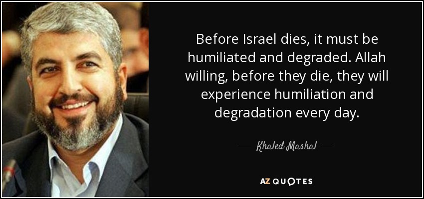 Before Israel dies, it must be humiliated and degraded. Allah willing, before they die, they will experience humiliation and degradation every day. - Khaled Mashal
