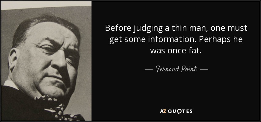 Before judging a thin man, one must get some information. Perhaps he was once fat. - Fernand Point