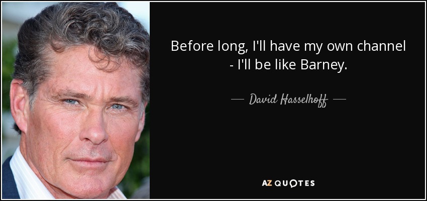 Before long, I'll have my own channel - I'll be like Barney. - David Hasselhoff