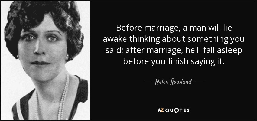 Before marriage, a man will lie awake thinking about something you said; after marriage , he'll fall asleep before you finish saying it. - Helen Rowland