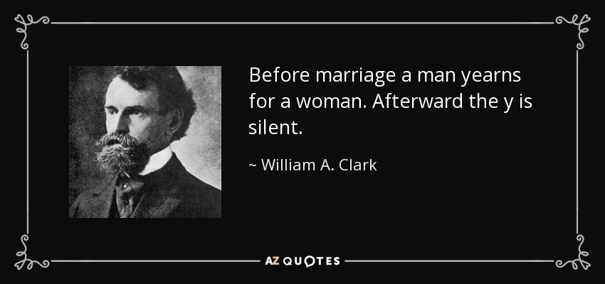 Before marriage a man yearns for a woman. Afterward the y is silent. - William A. Clark