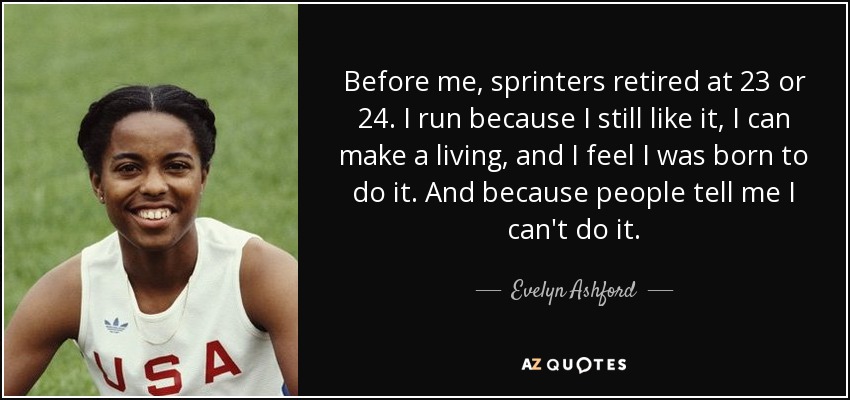 Before me, sprinters retired at 23 or 24. I run because I still like it, I can make a living, and I feel I was born to do it. And because people tell me I can't do it. - Evelyn Ashford