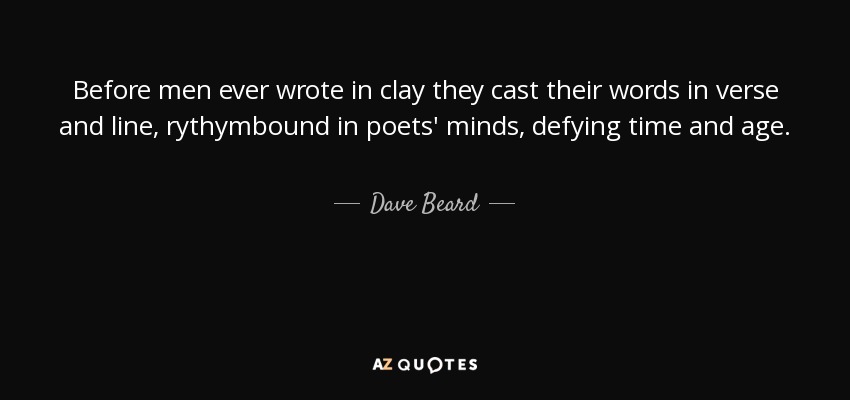 Before men ever wrote in clay they cast their words in verse and line, rythymbound in poets' minds, defying time and age. - Dave Beard