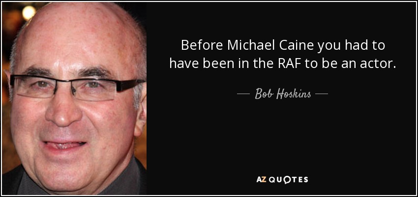 Before Michael Caine you had to have been in the RAF to be an actor. - Bob Hoskins