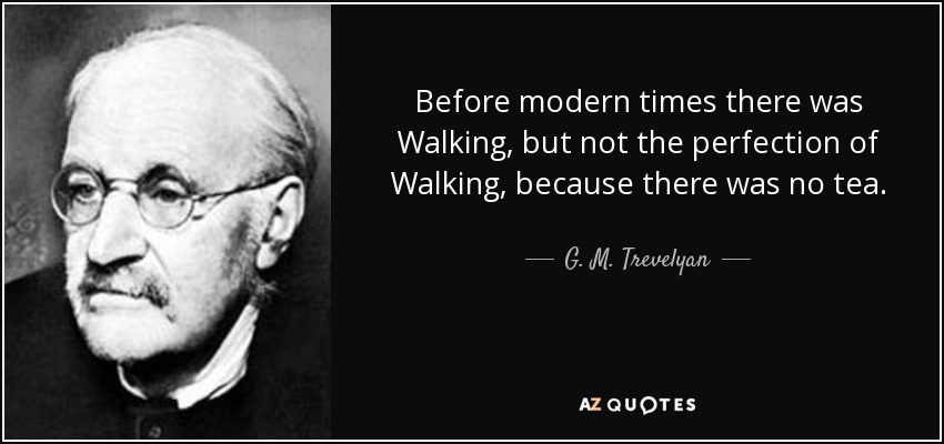 Before modern times there was Walking, but not the perfection of Walking, because there was no tea. - G. M. Trevelyan
