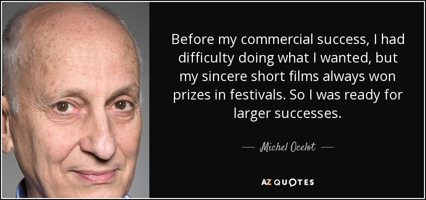 Before my commercial success, I had difficulty doing what I wanted, but my sincere short films always won prizes in festivals. So I was ready for larger successes. - Michel Ocelot
