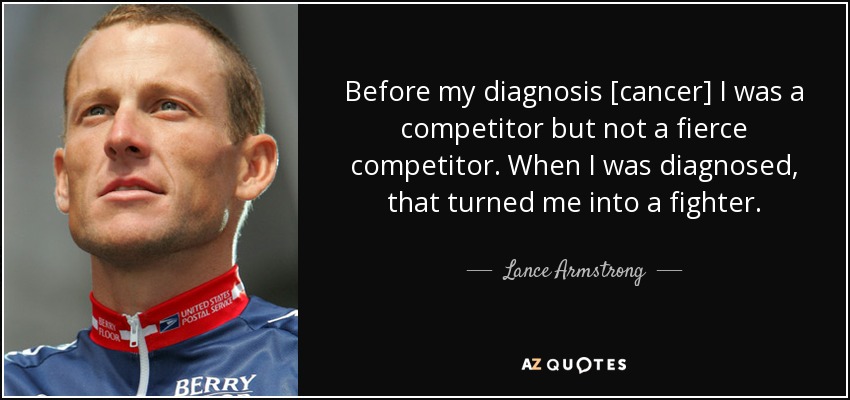 Before my diagnosis [cancer] I was a competitor but not a fierce competitor. When I was diagnosed, that turned me into a fighter. - Lance Armstrong