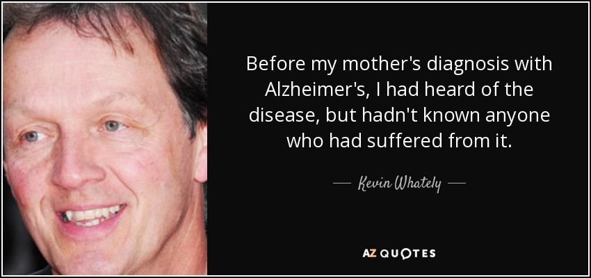 Before my mother's diagnosis with Alzheimer's, I had heard of the disease, but hadn't known anyone who had suffered from it. - Kevin Whately