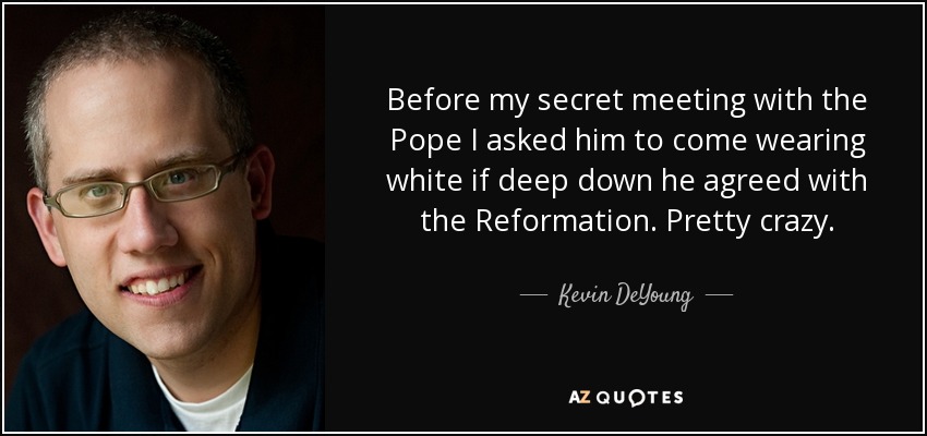 Before my secret meeting with the Pope I asked him to come wearing white if deep down he agreed with the Reformation. Pretty crazy. - Kevin DeYoung