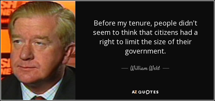 Before my tenure, people didn't seem to think that citizens had a right to limit the size of their government. - William Weld