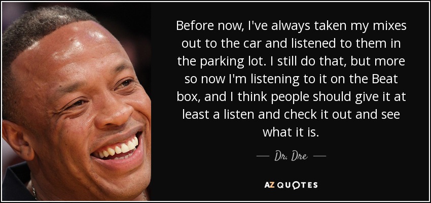 Before now, I've always taken my mixes out to the car and listened to them in the parking lot. I still do that, but more so now I'm listening to it on the Beat box, and I think people should give it at least a listen and check it out and see what it is. - Dr. Dre
