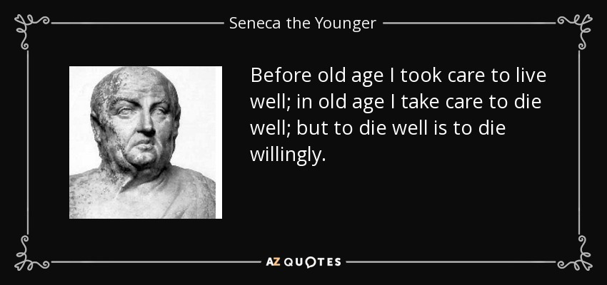 Before old age I took care to live well; in old age I take care to die well; but to die well is to die willingly. - Seneca the Younger