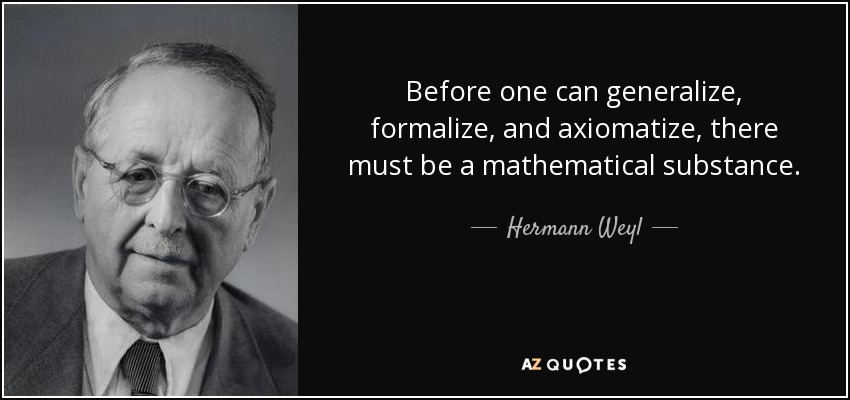 Before one can generalize, formalize, and axiomatize, there must be a mathematical substance. - Hermann Weyl