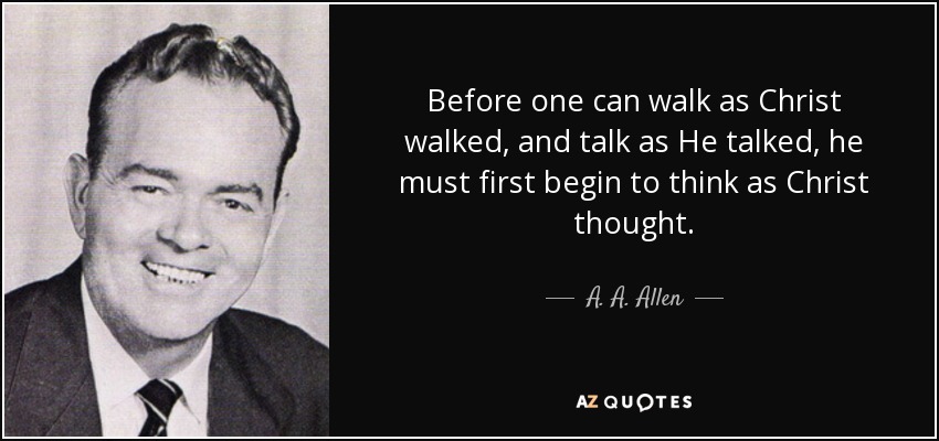 Before one can walk as Christ walked, and talk as He talked, he must first begin to think as Christ thought. - A. A. Allen