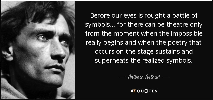 Before our eyes is fought a battle of symbols... for there can be theatre only from the moment when the impossible really begins and when the poetry that occurs on the stage sustains and superheats the realized symbols. - Antonin Artaud
