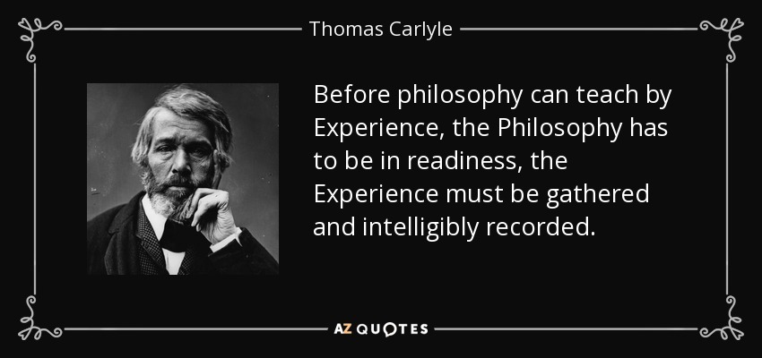 Before philosophy can teach by Experience, the Philosophy has to be in readiness, the Experience must be gathered and intelligibly recorded. - Thomas Carlyle