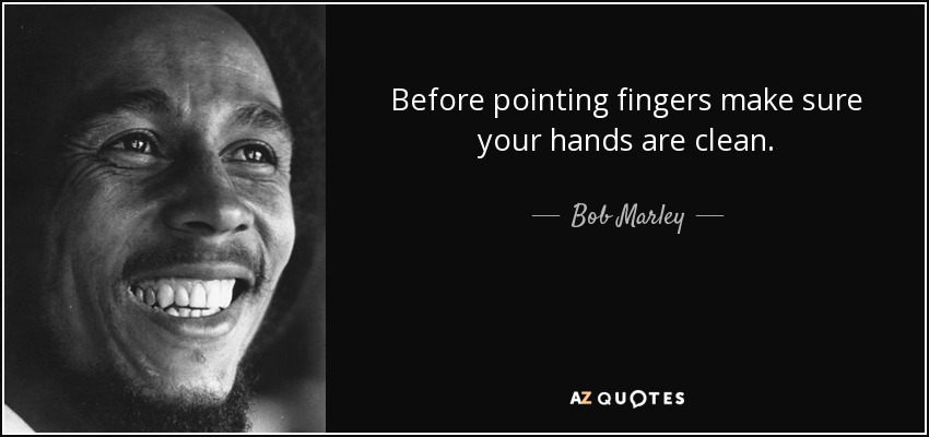 Before pointing fingers make sure your hands are clean. - Bob Marley