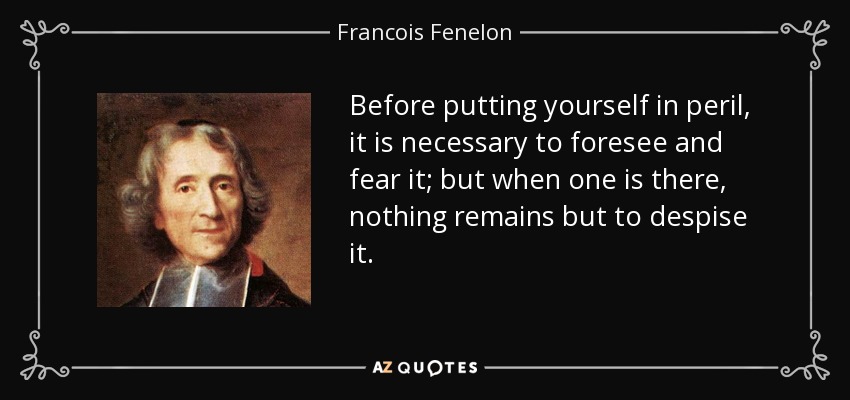 Before putting yourself in peril, it is necessary to foresee and fear it; but when one is there, nothing remains but to despise it. - Francois Fenelon