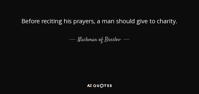 Before reciting his prayers, a man should give to charity. - Nachman of Breslov